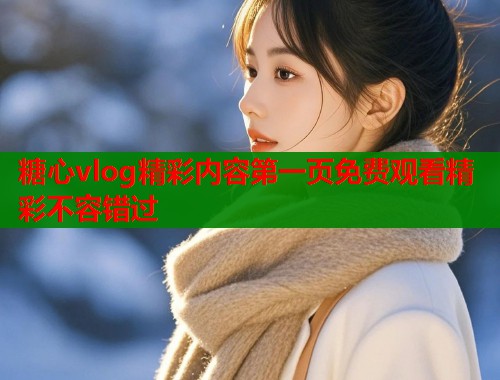 糖心vlog精彩内容第一页免费观看精彩不容错过