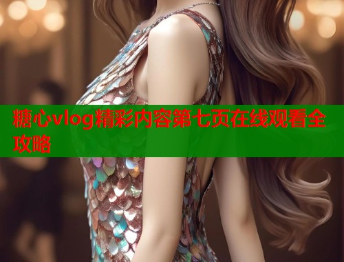 糖心vlog精彩内容第七页在线观看全攻略