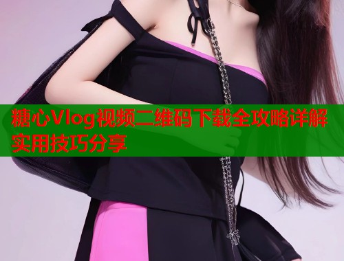 糖心Vlog视频二维码下载全攻略详解实用技巧分享