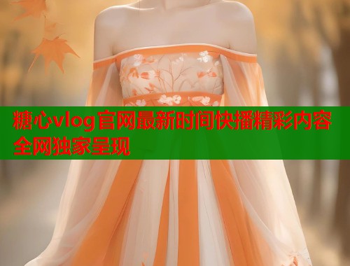 糖心vlog官网最新时间快播精彩内容全网独家呈现