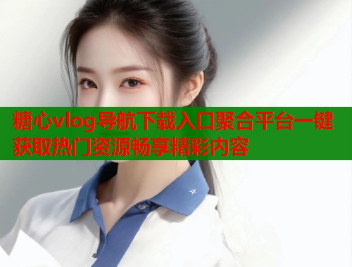 糖心vlog导航下载入口聚合平台一键获取热门资源畅享精彩内容