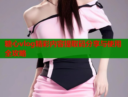 糖心vlog精彩内容提取码分享与使用全攻略