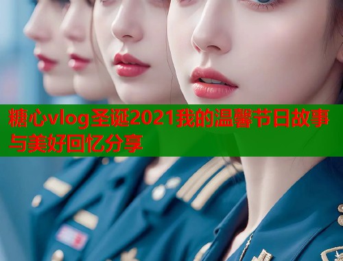 糖心vlog圣诞2021我的温馨节日故事与美好回忆分享 糖心vlog圣诞2021我的温馨节日故事与美好回忆分享
