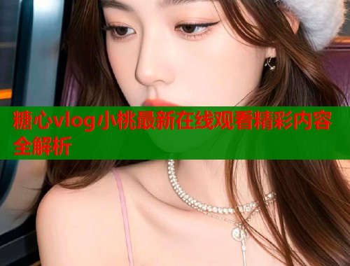 糖心vlog小桃最新在线观看精彩内容全解析