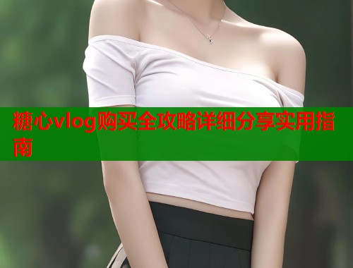 糖心vlog购买全攻略详细分享实用指南