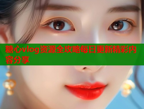 糖心vlog资源全攻略每日更新精彩内容分享