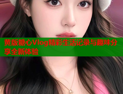 黄版糖心Vlog精彩生活记录与趣味分享全新体验