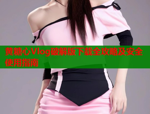 黄糖心Vlog破解版下载全攻略及安全使用指南