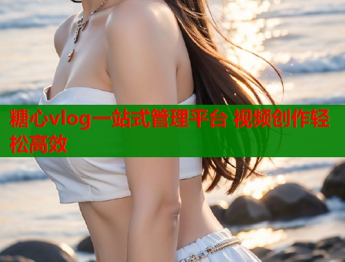 糖心vlog一站式管理平台 视频创作轻松高效