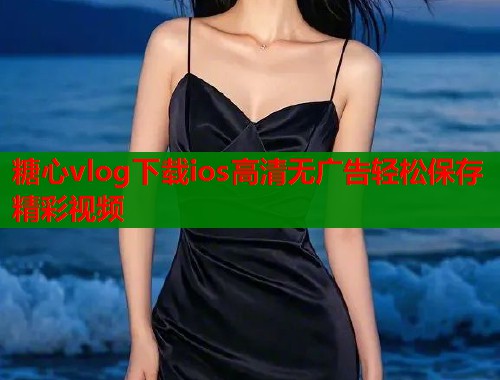 糖心vlog下载ios高清无广告轻松保存精彩视频